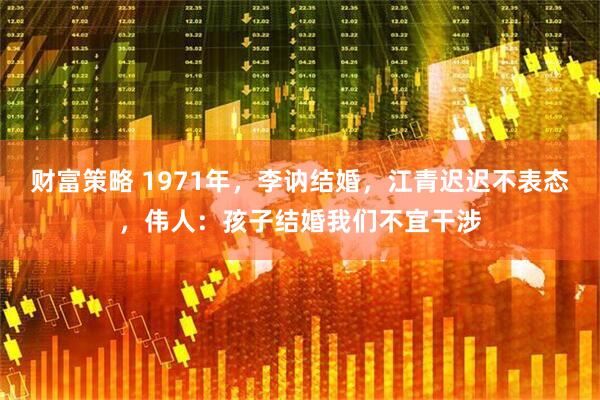 财富策略 1971年，李讷结婚，江青迟迟不表态，伟人：孩子结婚我们不宜干涉