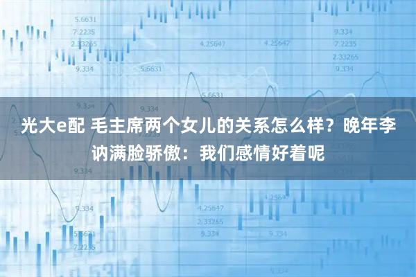 光大e配 毛主席两个女儿的关系怎么样？晚年李讷满脸骄傲：我们感情好着呢