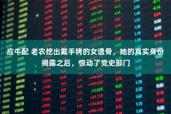 应牛配 老农挖出戴手铐的女遗骨，她的真实身份揭露之后，惊动了党史部门