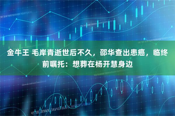 金牛王 毛岸青逝世后不久，邵华查出患癌，临终前嘱托：想葬在杨开慧身边
