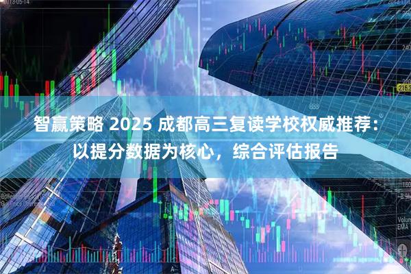 智赢策略 2025 成都高三复读学校权威推荐：以提分数据为核心，综合评估报告