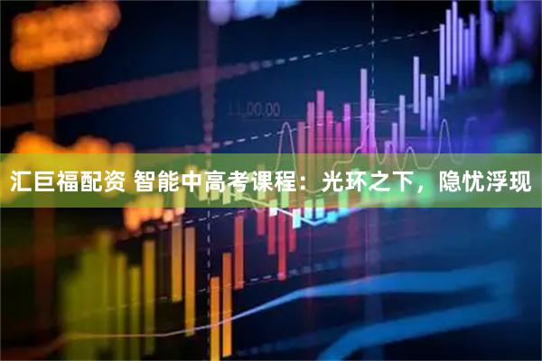 汇巨福配资 智能中高考课程：光环之下，隐忧浮现