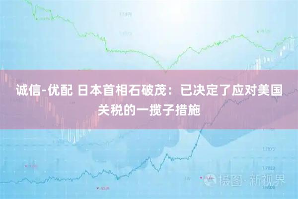 诚信-优配 日本首相石破茂：已决定了应对美国关税的一揽子措施