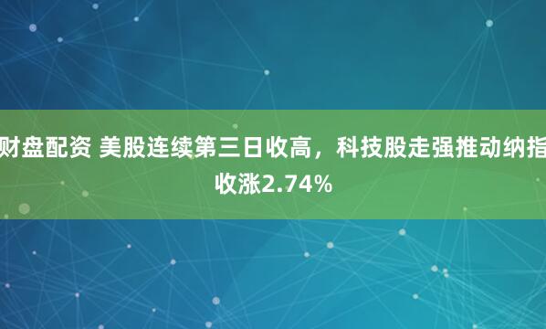 财盘配资 美股连续第三日收高，科技股走强推动纳指收涨2.74%
