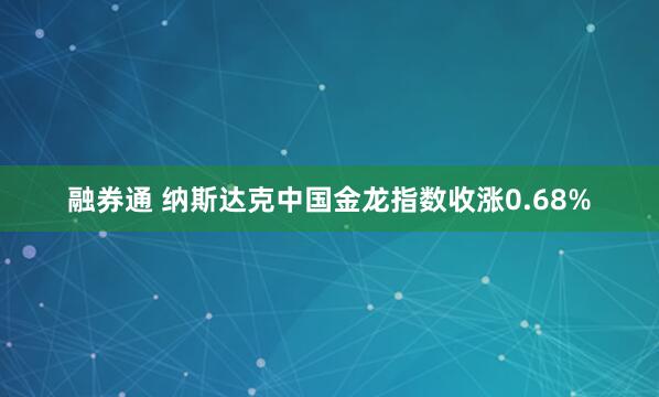 融券通 纳斯达克中国金龙指数收涨0.68%