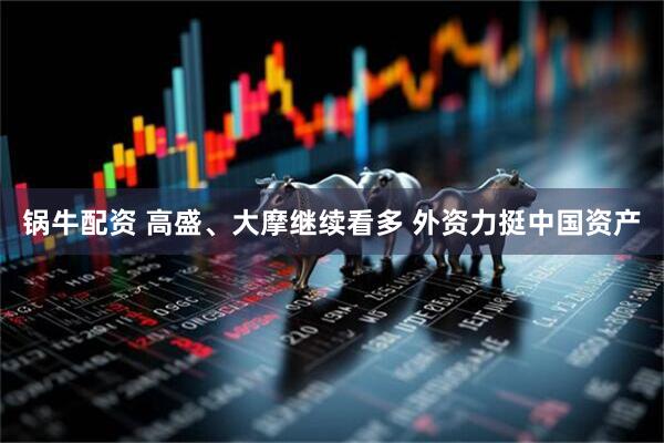 锅牛配资 高盛、大摩继续看多 外资力挺中国资产