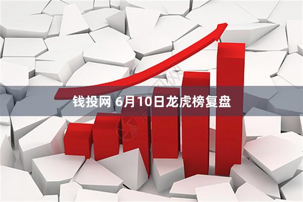 钱投网 6月10日龙虎榜复盘