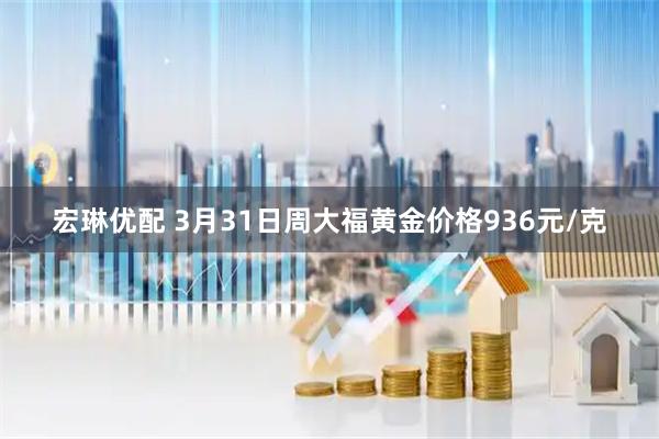 宏琳优配 3月31日周大福黄金价格936元/克