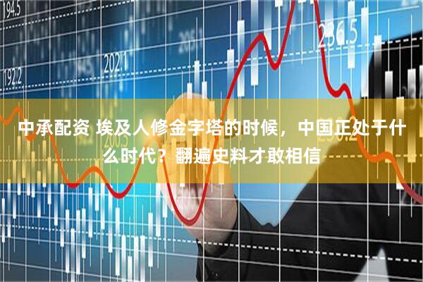 中承配资 埃及人修金字塔的时候，中国正处于什么时代？翻遍史料才敢相信