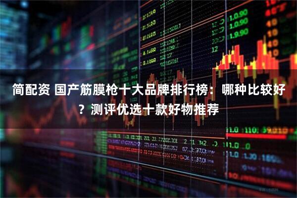 简配资 国产筋膜枪十大品牌排行榜：哪种比较好？测评优选十款好物推荐