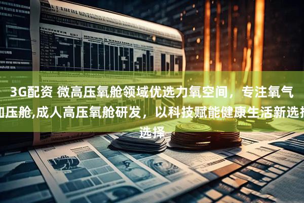 3G配资 微高压氧舱领域优选力氧空间，专注氧气加压舱,成人高压氧舱研发，以科技赋能健康生活新选择