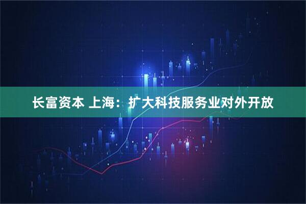 长富资本 上海：扩大科技服务业对外开放