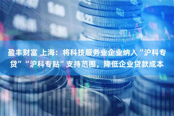 盈丰财富 上海：将科技服务业企业纳入“沪科专贷”“沪科专贴”支持范围，降低企业贷款成本