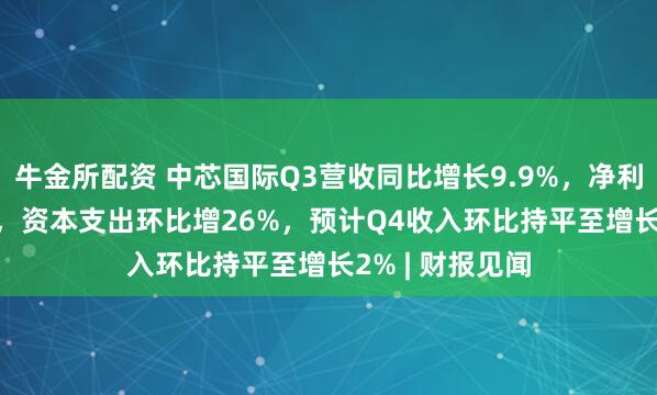 牛金所配资 中芯国际Q3营收同比增长9.9%,净利润大增43.1%,资本支出环比增26%,预计Q4收入环比持平至增长2% | 财报见闻