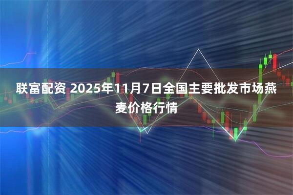 联富配资 2025年11月7日全国主要批发市场燕麦价格行情