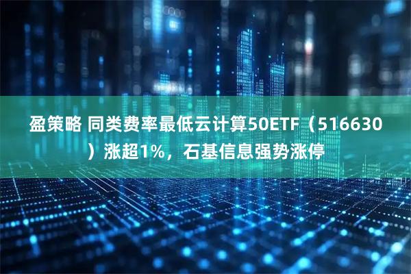 盈策略 同类费率最低云计算50ETF(516630)涨超1%,石基信息强势涨停