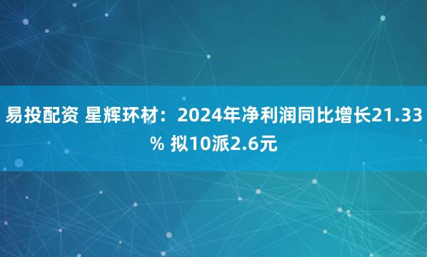 易投配资 星辉环材:2024年净利润同比增长21.33% 拟10派2.6元