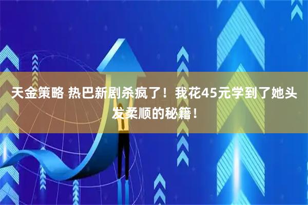 天金策略 热巴新剧杀疯了！我花45元学到了她头发柔顺的秘籍！