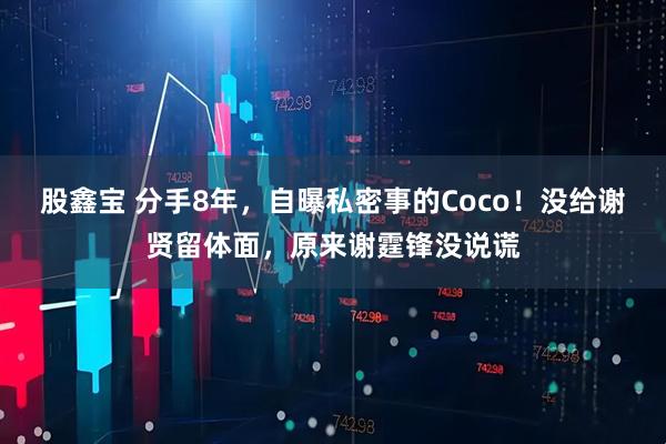 股鑫宝 分手8年，自曝私密事的Coco！没给谢贤留体面，原来谢霆锋没说谎