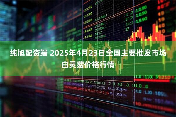 纯旭配资端 2025年4月23日全国主要批发市场白灵菇价格行情