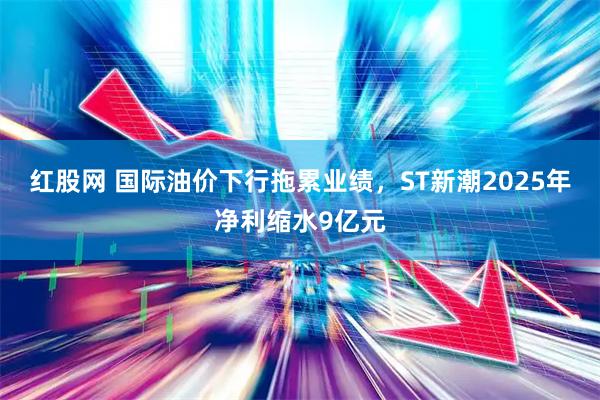 红股网 国际油价下行拖累业绩，ST新潮2025年净利缩水9亿元