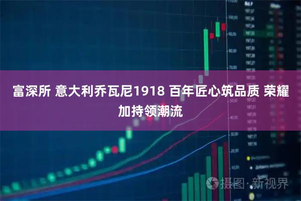 富深所 意大利乔瓦尼1918 百年匠心筑品质 荣耀加持领潮流