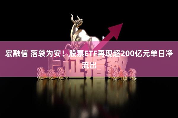 宏融信 落袋为安!股票ETF再现超200亿元单日净流出
