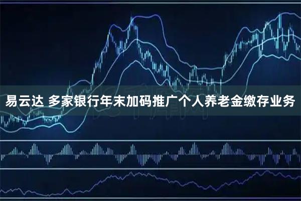 易云达 多家银行年末加码推广个人养老金缴存业务