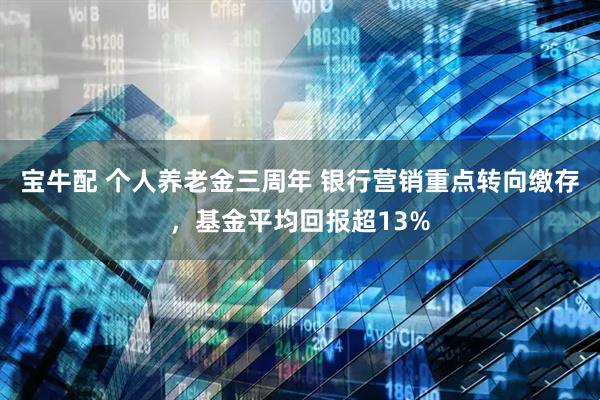 宝牛配 个人养老金三周年 银行营销重点转向缴存,基金平均回报超13%