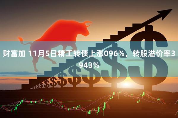 财富加 11月5日精工转债上涨096%，转股溢价率3943%