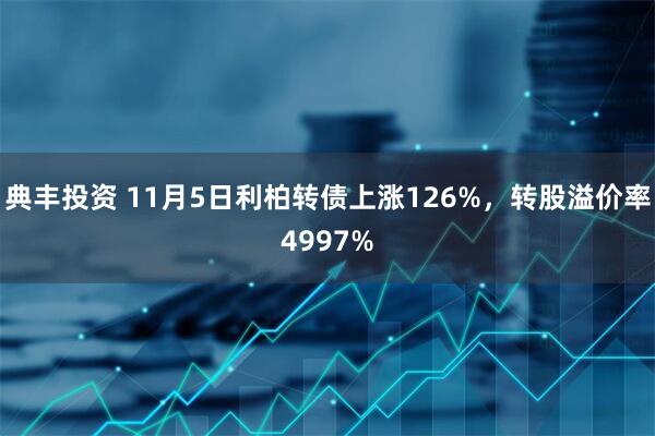 典丰投资 11月5日利柏转债上涨126%,转股溢价率4997%
