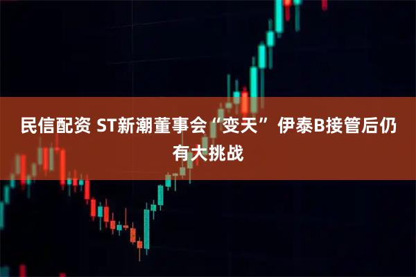 民信配资 ST新潮董事会“变天” 伊泰B接管后仍有大挑战
