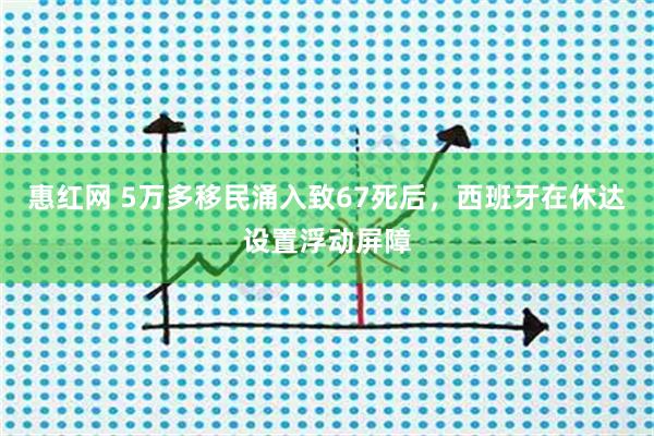 惠红网 5万多移民涌入致67死后，西班牙在休达设置浮动屏障