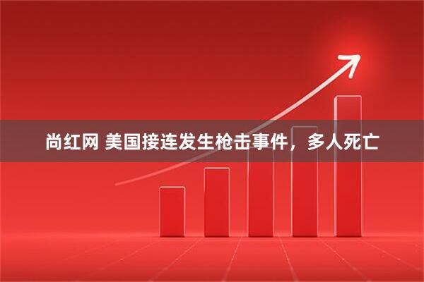 尚红网 美国接连发生枪击事件,多人死亡