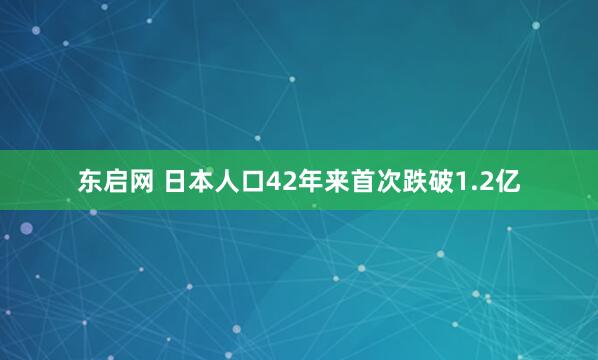 东启网 日本人口42年来首次跌破1.2亿